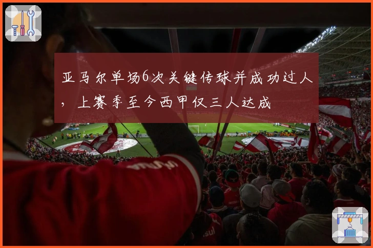 亚马尔单场6次关键传球并成功过人，上赛季至今西甲仅三人达成