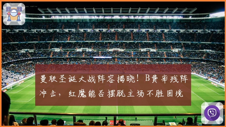 曼联圣诞大战阵容揭晓！B费率残阵冲击，红魔能否摆脱主场不胜困境？