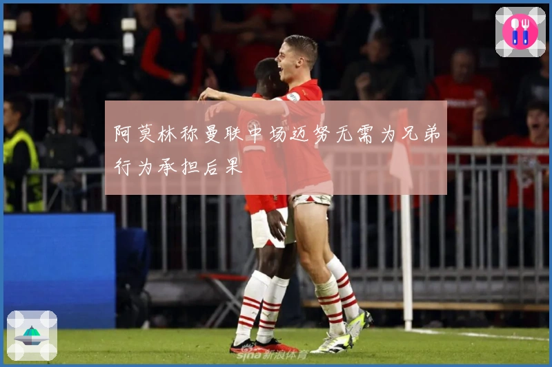 阿莫林称曼联中场迈努无需为兄弟行为承担后果