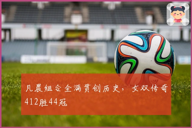 凡晨组合全满贯创历史，女双传奇412胜44冠