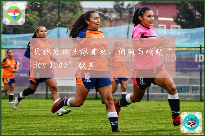 贝林厄姆头球建功，伯纳乌响起“Hey Jude”歌声