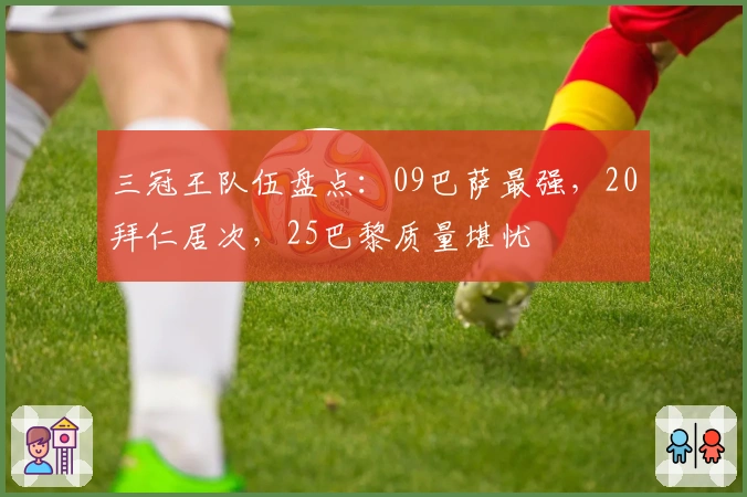 三冠王队伍盘点：09巴萨最强，20拜仁居次，25巴黎质量堪忧