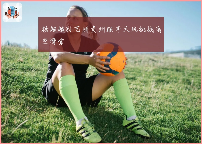 杨超越孙艺洲贵州猴耳天坑挑战高空滑索