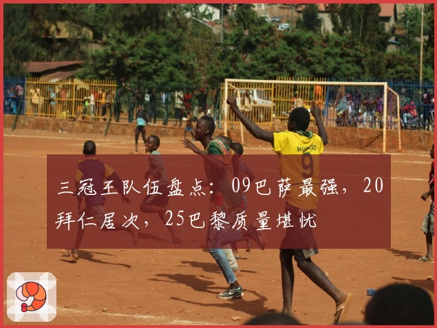 三冠王队伍盘点：09巴萨最强，20拜仁居次，25巴黎质量堪忧