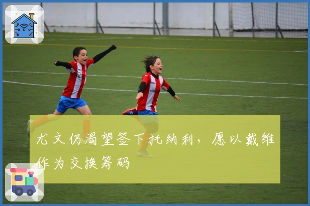 尤文仍渴望签下托纳利,愿以戴维作为交换筹码