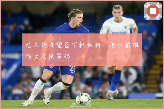 尤文仍渴望签下托纳利，愿以戴维作为交换筹码