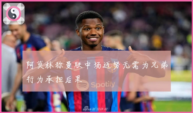 阿莫林称曼联中场迈努无需为兄弟行为承担后果