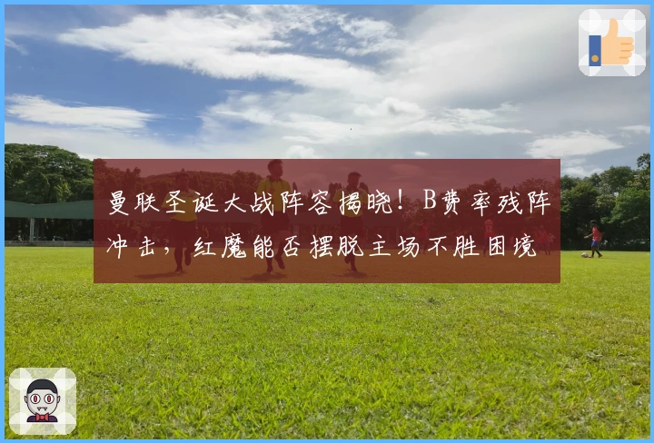 曼联圣诞大战阵容揭晓！B费率残阵冲击，红魔能否摆脱主场不胜困境？