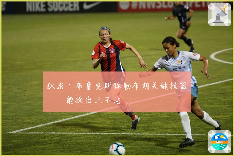 狄龙·布鲁克斯称勒布朗关键投篮可能投出三不沾